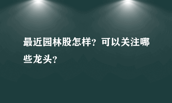 最近园林股怎样？可以关注哪些龙头？