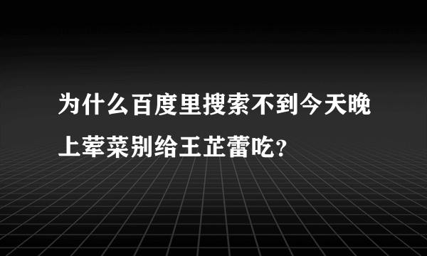 为什么百度里搜索不到今天晚上荤菜别给王芷蕾吃？