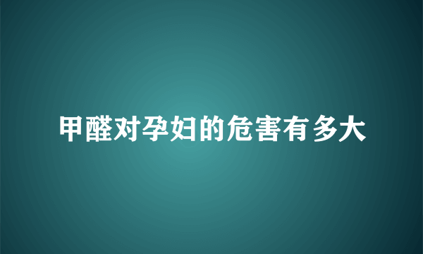 甲醛对孕妇的危害有多大