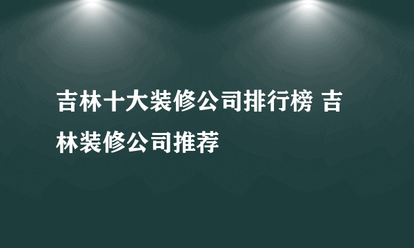 吉林十大装修公司排行榜 吉林装修公司推荐