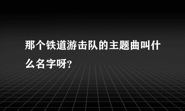 那个铁道游击队的主题曲叫什么名字呀？