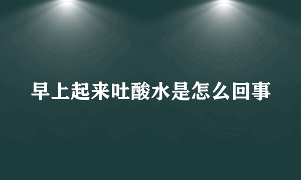 早上起来吐酸水是怎么回事