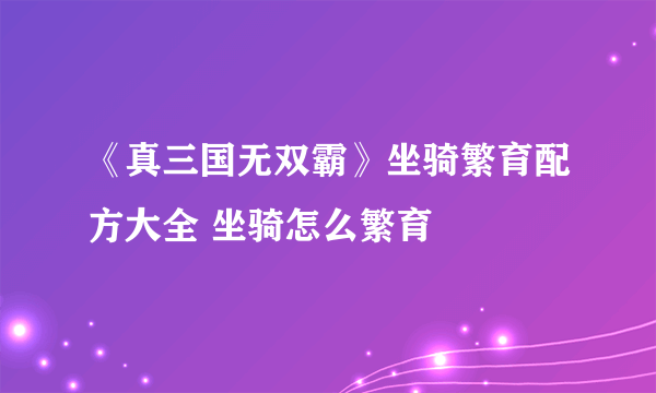 《真三国无双霸》坐骑繁育配方大全 坐骑怎么繁育