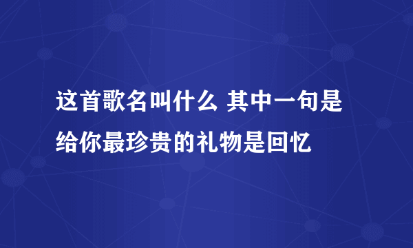 这首歌名叫什么 其中一句是给你最珍贵的礼物是回忆