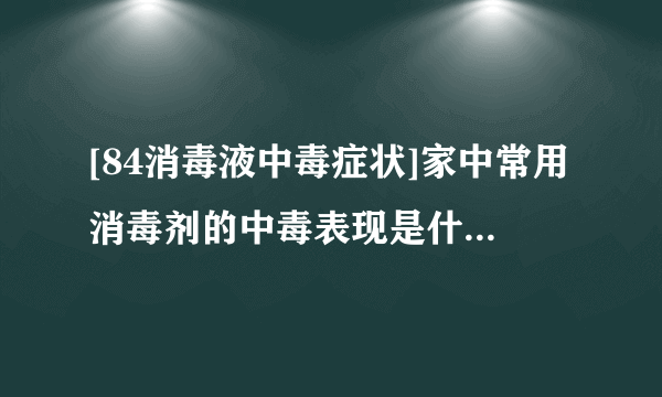 [84消毒液中毒症状]家中常用消毒剂的中毒表现是什么？如何处理？