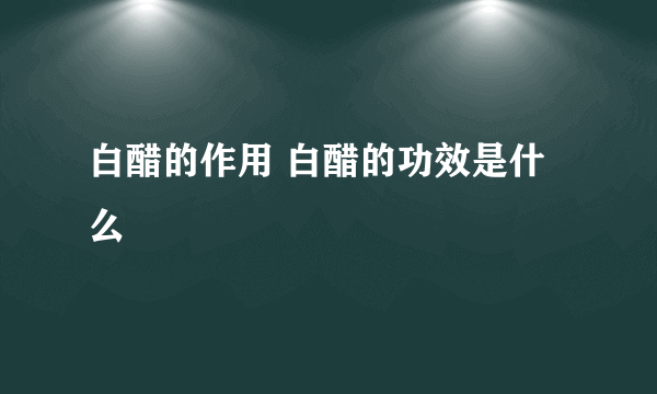 白醋的作用 白醋的功效是什么