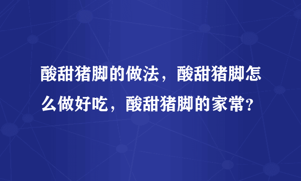 酸甜猪脚的做法，酸甜猪脚怎么做好吃，酸甜猪脚的家常？