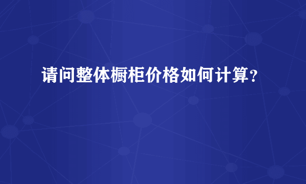 请问整体橱柜价格如何计算？