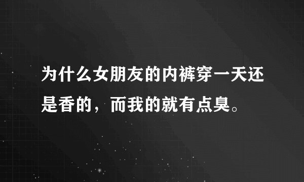 为什么女朋友的内裤穿一天还是香的，而我的就有点臭。