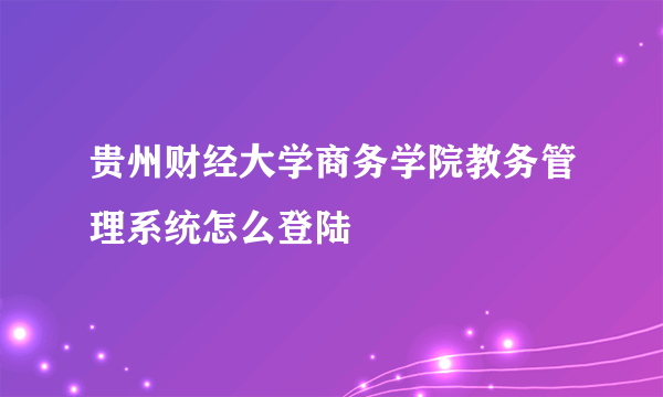 贵州财经大学商务学院教务管理系统怎么登陆