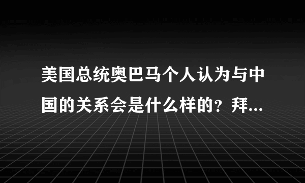 美国总统奥巴马个人认为与中国的关系会是什么样的？拜托了各位 谢谢