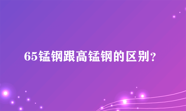 65锰钢跟高锰钢的区别？