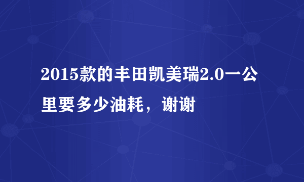 2015款的丰田凯美瑞2.0一公里要多少油耗，谢谢