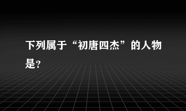 下列属于“初唐四杰”的人物是？