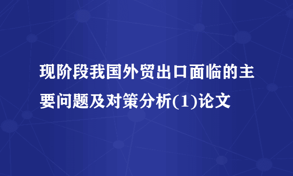 现阶段我国外贸出口面临的主要问题及对策分析(1)论文