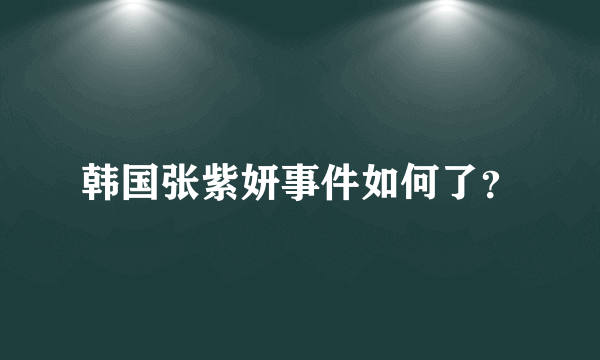 韩国张紫妍事件如何了？