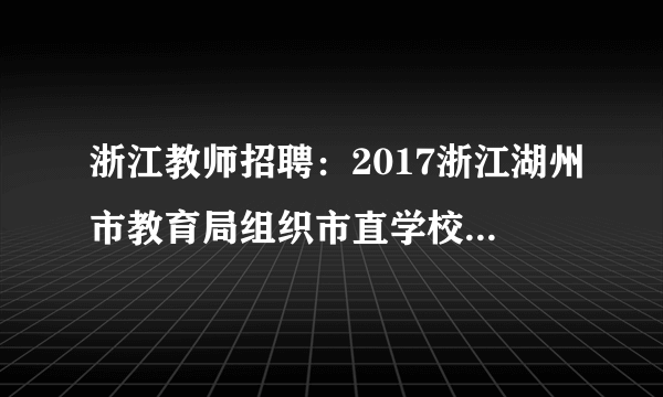 浙江教师招聘：2017浙江湖州市教育局组织市直学校教师招聘综合能力测评通知