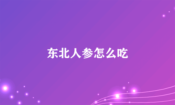 东北人参怎么吃