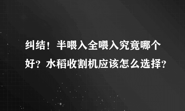 纠结！半喂入全喂入究竟哪个好？水稻收割机应该怎么选择？