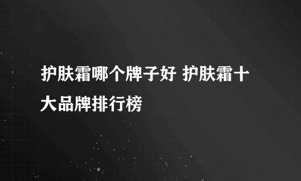 护肤霜哪个牌子好 护肤霜十大品牌排行榜