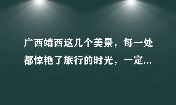 广西靖西这几个美景，每一处都惊艳了旅行的时光，一定不要错过哦