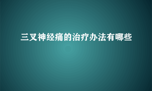 三叉神经痛的治疗办法有哪些