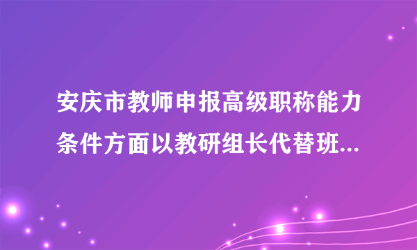 安庆市教师申报高级职称能力条件方面以教研组长代替班主任的吗？