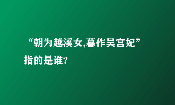 “朝为越溪女,暮作吴宫妃”指的是谁?