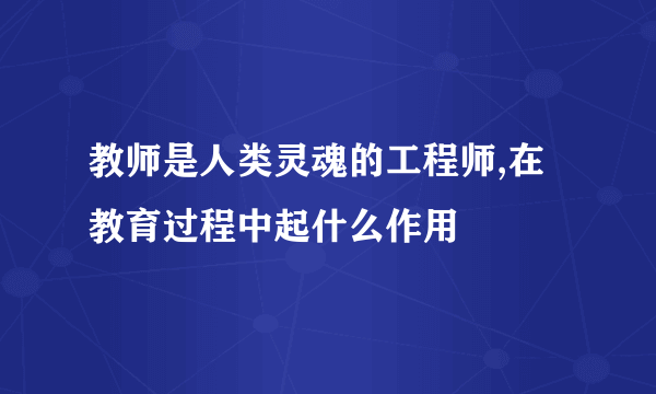 教师是人类灵魂的工程师,在教育过程中起什么作用