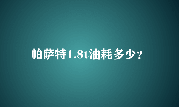 帕萨特1.8t油耗多少？