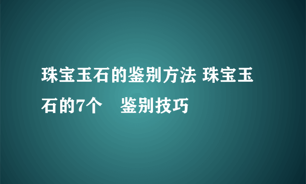 珠宝玉石的鉴别方法 珠宝玉石的7个​鉴别技巧