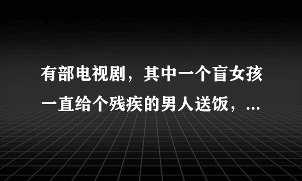 有部电视剧，其中一个盲女孩一直给个残疾的男人送饭，盲女孩貌似还住在军队里，求电视剧名字。