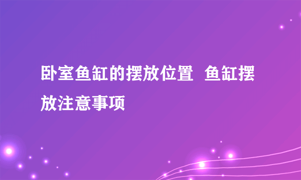 卧室鱼缸的摆放位置  鱼缸摆放注意事项