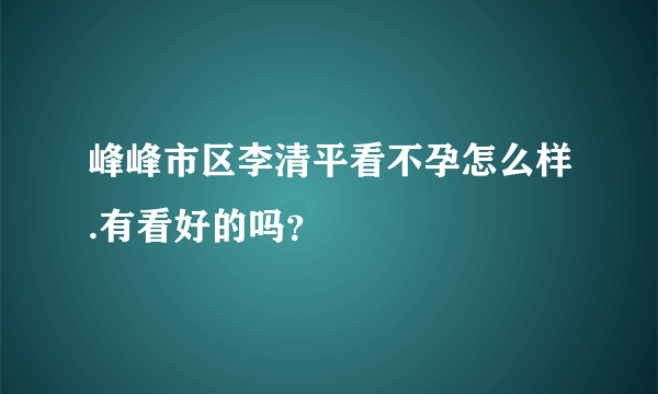 峰峰市区李清平看不孕怎么样.有看好的吗？