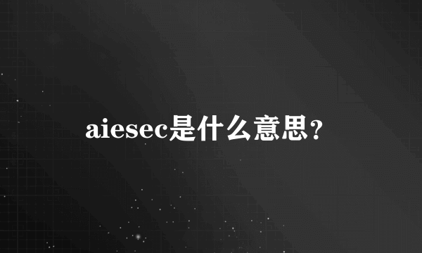 aiesec是什么意思？