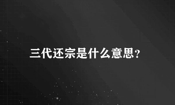 三代还宗是什么意思？