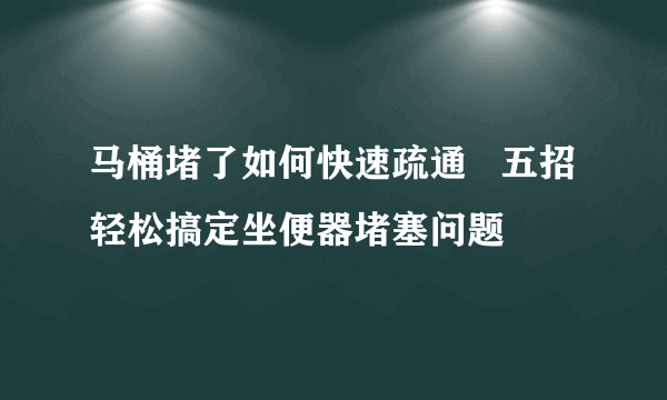 马桶堵了如何快速疏通   五招轻松搞定坐便器堵塞问题