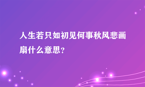 人生若只如初见何事秋风悲画扇什么意思？