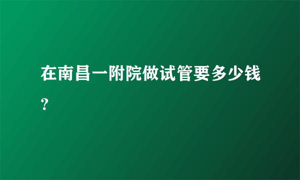 在南昌一附院做试管要多少钱？