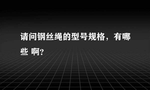 请问钢丝绳的型号规格，有哪些 啊？