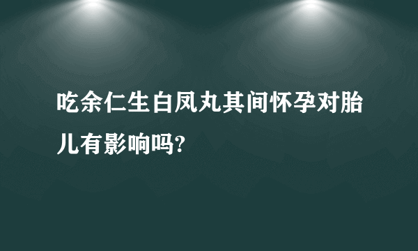 吃余仁生白凤丸其间怀孕对胎儿有影响吗?