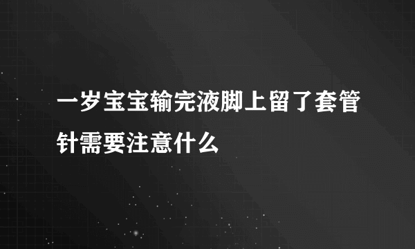 一岁宝宝输完液脚上留了套管针需要注意什么