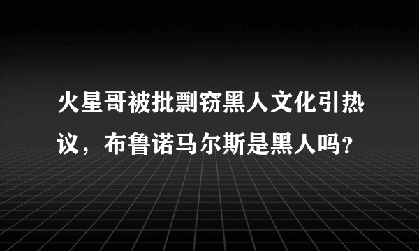 火星哥被批剽窃黑人文化引热议，布鲁诺马尔斯是黑人吗？