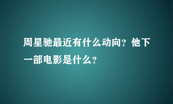 周星驰最近有什么动向？他下一部电影是什么？