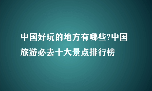 中国好玩的地方有哪些?中国旅游必去十大景点排行榜