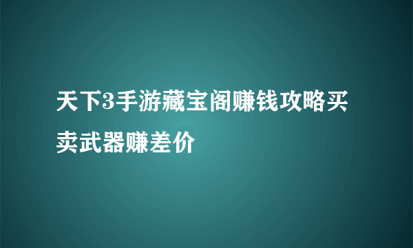 天下3手游藏宝阁赚钱攻略买卖武器赚差价