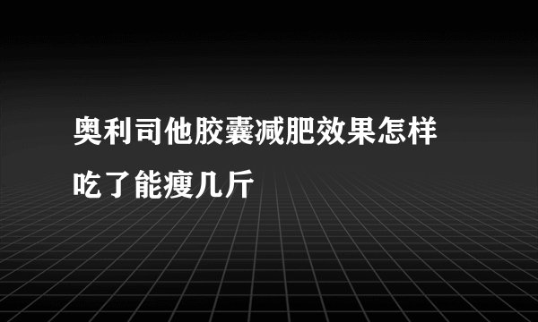 奥利司他胶囊减肥效果怎样 吃了能瘦几斤