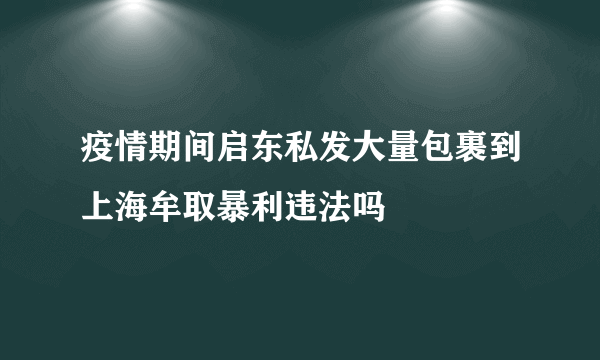 疫情期间启东私发大量包裹到上海牟取暴利违法吗