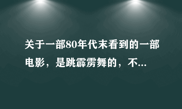 关于一部80年代末看到的一部电影，是跳霹雳舞的，不是香港的霹雳情，也不是美国的霹雳舞，是内地的一部霹雳舞？