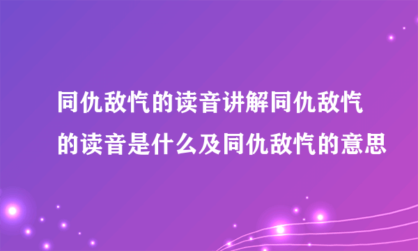 同仇敌忾的读音讲解同仇敌忾的读音是什么及同仇敌忾的意思